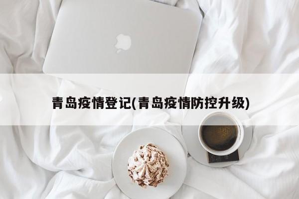 青岛疫情登记(青岛疫情防控升级)