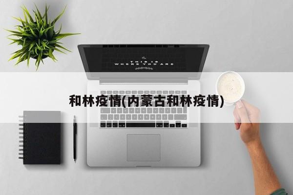 和林疫情(内蒙古和林疫情)