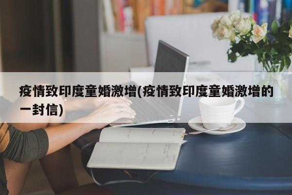 疫情致印度童婚激增(疫情致印度童婚激增的一封信)