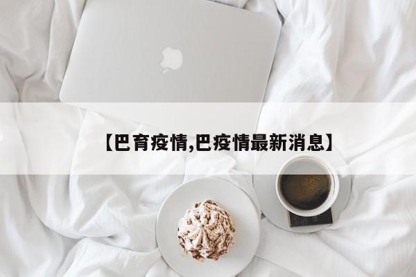【巴育疫情,巴疫情最新消息】