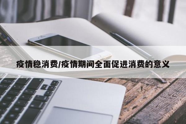 疫情稳消费/疫情期间全面促进消费的意义