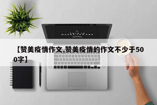 【赞美疫情作文,赞美疫情的作文不少于500字】