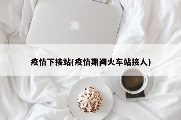 疫情下接站(疫情期间火车站接人)