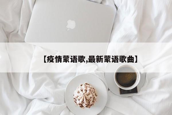 【疫情蒙语歌,最新蒙语歌曲】