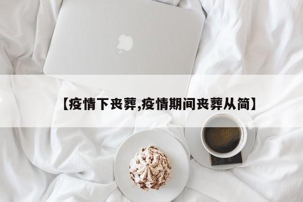 【疫情下丧葬,疫情期间丧葬从简】