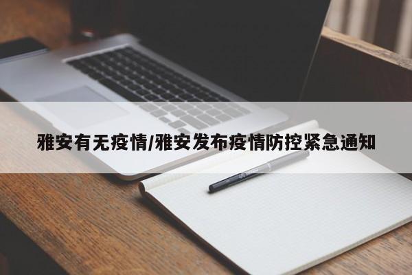雅安有无疫情/雅安发布疫情防控紧急通知