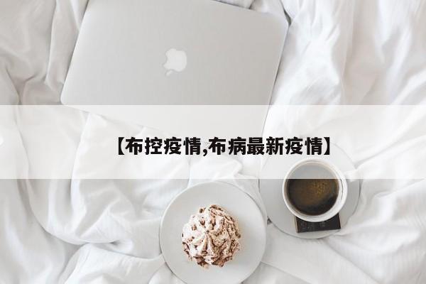 【布控疫情,布病最新疫情】
