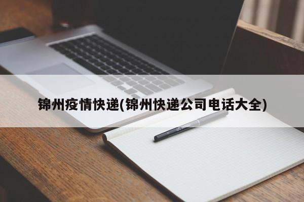 锦州疫情快递(锦州快递公司电话大全)