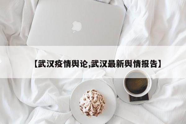 【武汉疫情舆论,武汉最新舆情报告】