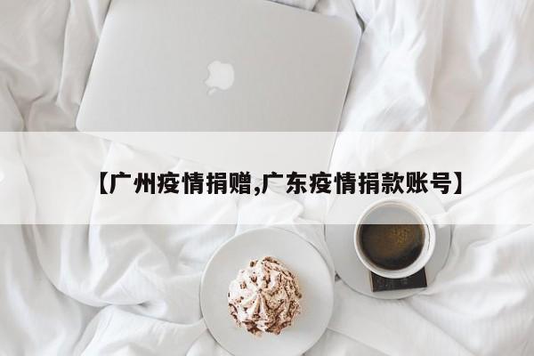 【广州疫情捐赠,广东疫情捐款账号】