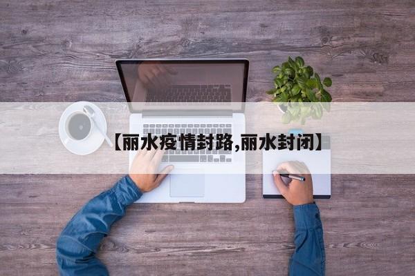 【丽水疫情封路,丽水封闭】