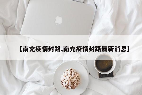 【南充疫情封路,南充疫情封路最新消息】