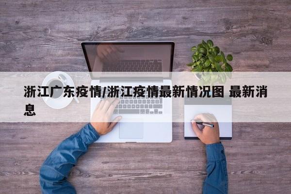 浙江广东疫情/浙江疫情最新情况图 最新消息