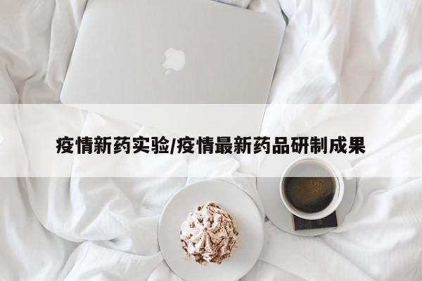 疫情新药实验/疫情最新药品研制成果