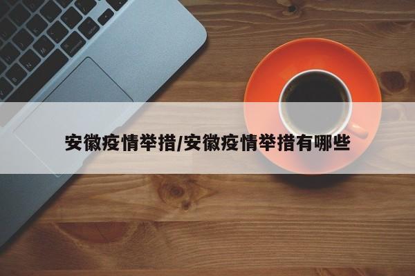 安徽疫情举措/安徽疫情举措有哪些