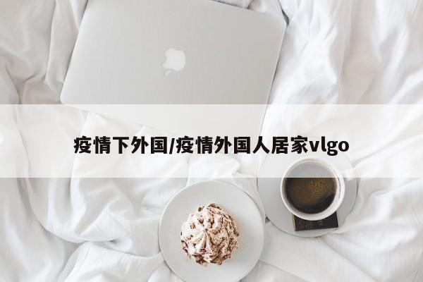 疫情下外国/疫情外国人居家vlgo