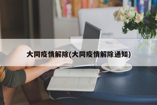 大同疫情解除(大同疫情解除通知)