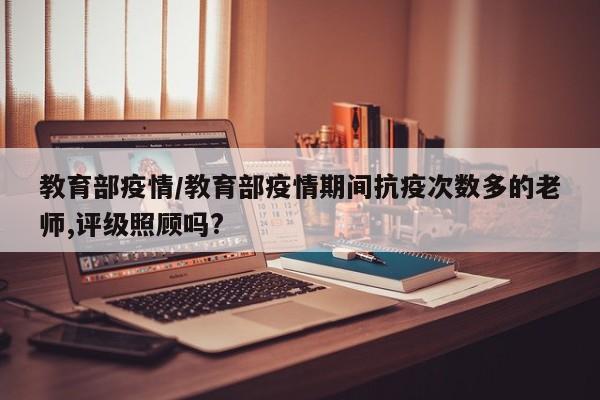 教育部疫情/教育部疫情期间抗疫次数多的老师,评级照顾吗?