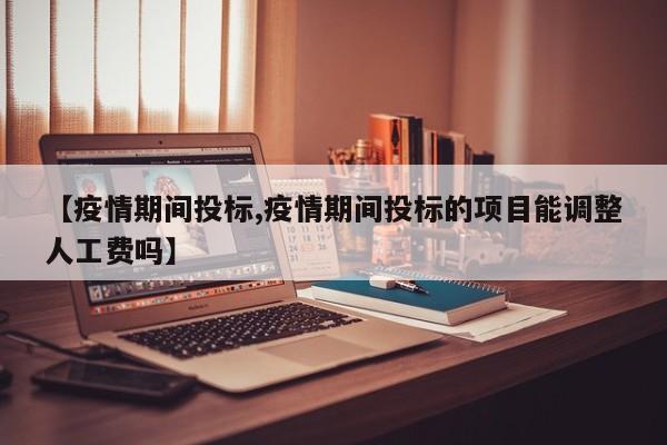 【疫情期间投标,疫情期间投标的项目能调整人工费吗】