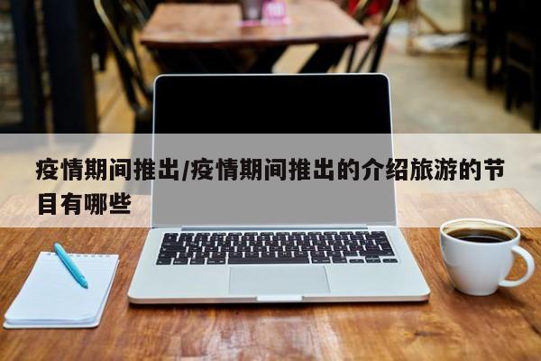 疫情期间推出/疫情期间推出的介绍旅游的节目有哪些